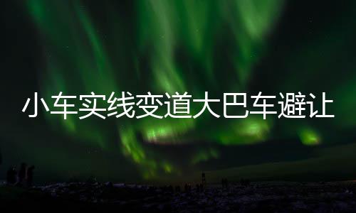 小車實(shí)線變道大巴車避讓不及釀事故，交通安全再次敲響警鐘