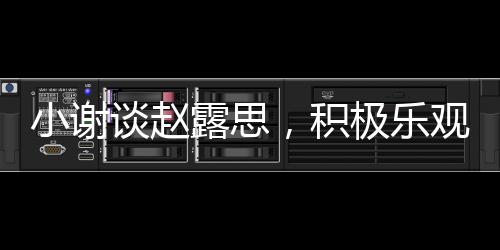 小謝談趙露思，積極樂觀感染身邊的每個(gè)人