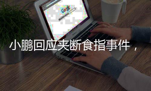 小鵬回應(yīng)夾斷食指事件，事故背后的真相與關(guān)懷