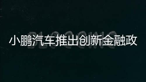 小鵬汽車推出創(chuàng)新金融政策，5年0息0首付，引領(lǐng)智能電動(dòng)汽車消費(fèi)新潮流