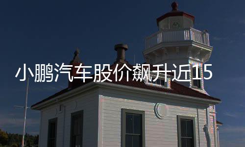 小鵬汽車股價飆升近15%，引發(fā)市場熱議