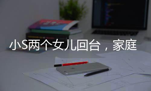 小S兩個女兒回臺，家庭團(tuán)聚的溫馨瞬間