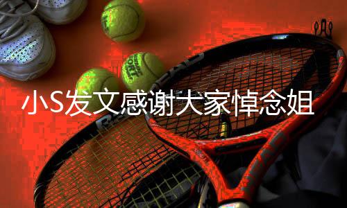 小S發(fā)文感謝大家悼念姐姐大S，深切緬懷，感恩有您