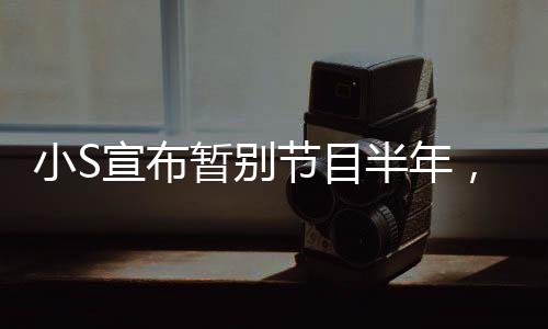 小S宣布暫別節(jié)目半年，全力投入生活與休息，展示堅(jiān)強(qiáng)決斷的女神風(fēng)范