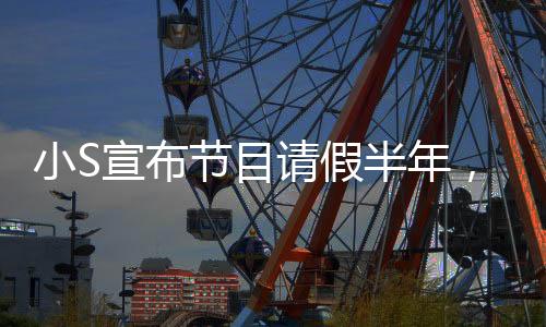 小S宣布節(jié)目請假半年，未來計(jì)劃令人期待