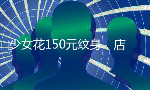少女花150元紋身，店主被判賠9萬多，一起關(guān)于消費者權(quán)益的警示事件