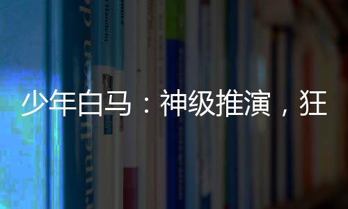 少年白馬：神級推演，狂追李寒衣