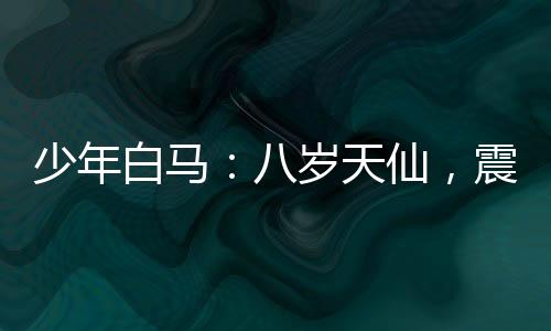 少年白馬：八歲天仙，震驚李長(zhǎng)生