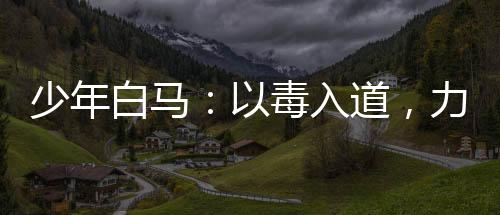 少年白馬：以毒入道，力挺李寒衣