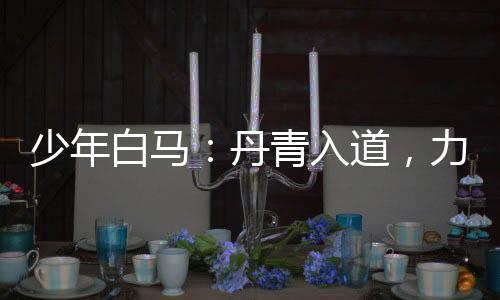 少年白馬：丹青入道，力挺李寒衣