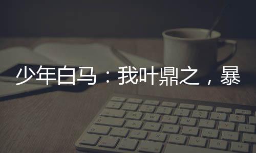 少年白馬：我葉鼎之，暴揍瑯琊王