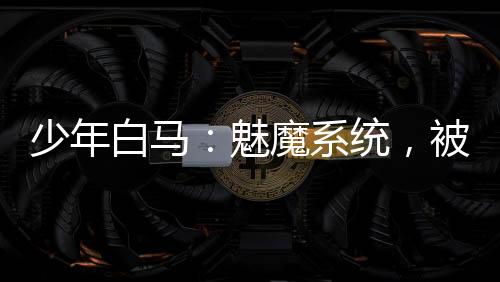 少年白馬：魅魔系統(tǒng)，被玥瑤逆推