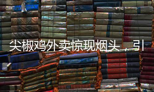 尖椒雞外賣驚現(xiàn)煙頭，引發(fā)消費(fèi)者關(guān)注與熱議