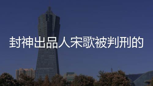 封神出品人宋歌被判刑的文章標(biāo)題為，昔日榮光輝煌今蒙冤陷囹圄——封神出品人宋歌被判刑紀(jì)實。以下內(nèi)容分為十個段落進(jìn)行闡述。
