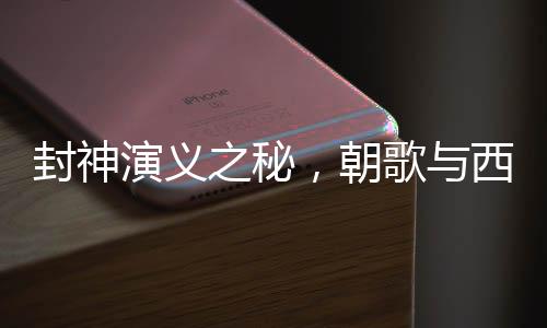 封神演義之秘，朝歌與西岐的地理定位揭秘