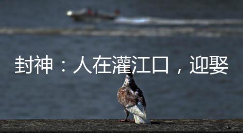 封神：人在灌江口，迎娶三圣母