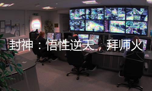 封神：悟性逆天，拜師火靈圣母