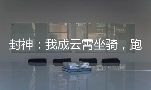 封神：我成云霄坐騎，跑路證道