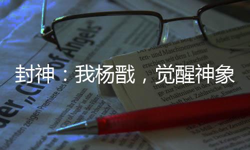 封神：我楊戩，覺醒神象鎮(zhèn)獄勁