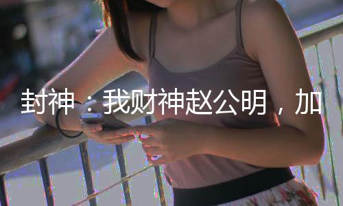 封神：我財(cái)神趙公明，加入聊天群