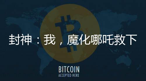 封神：我，魔化哪吒救下自刎哪吒
