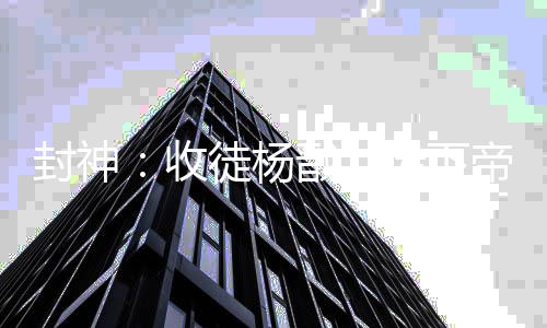 封神：收徒楊戩，傳下帝皇鎧甲