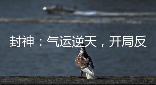 封神：氣運(yùn)逆天，開(kāi)局反噬死準(zhǔn)提
