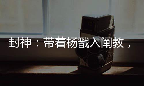 封神：帶著楊戩入闡教，一鍵滿級(jí)