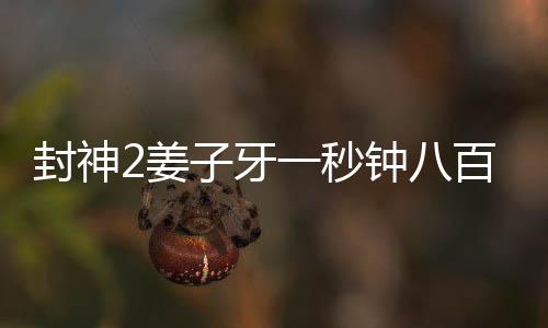 封神2姜子牙一秒鐘八百個(gè)假動(dòng)作，揭秘姜子牙獨(dú)特的武藝魅力