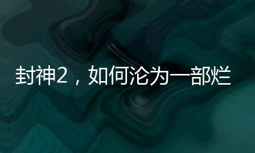 封神2，如何淪為一部爛片？