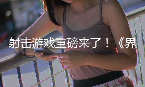 射擊游戲重磅來了！《界外狂潮》引爆全球熱議！