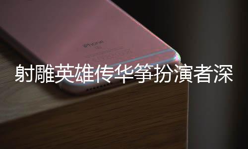 射雕英雄傳華箏扮演者深情感謝導(dǎo)演徐克，一份難忘的合作為武俠傳奇獻(xiàn)聲
