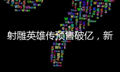 射雕英雄傳預(yù)售破億，新經(jīng)典即將震撼登場