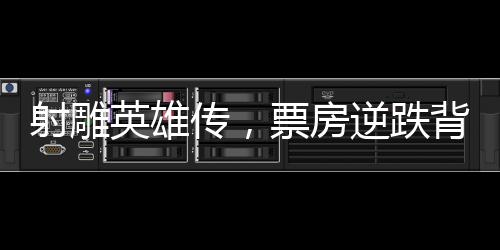 射雕英雄傳，票房逆跌背后的故事