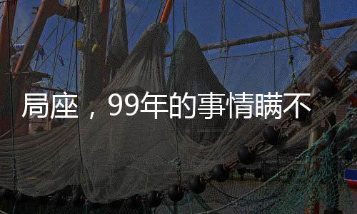 局座，99年的事情瞞不住了！
