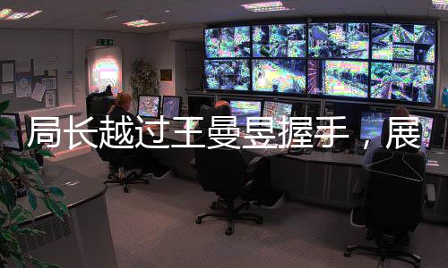 局長(zhǎng)越過(guò)王曼昱握手，展現(xiàn)領(lǐng)導(dǎo)力獨(dú)特風(fēng)采