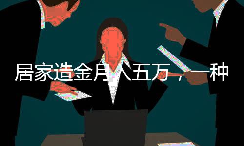 居家造金月入五萬，一種新型居家賺錢模式的探索與實(shí)踐