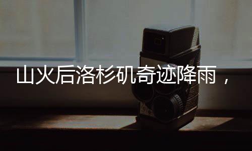 山火后洛杉磯奇跡降雨，一日傾瀉九月雨量的獨(dú)特現(xiàn)象