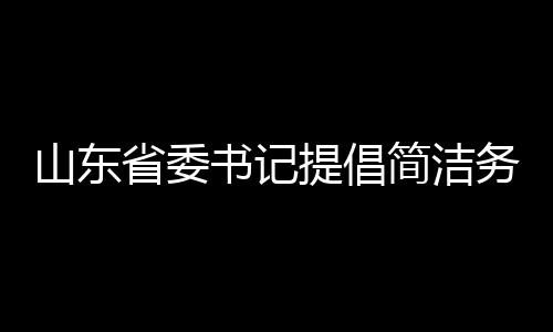 山東省委書記提倡簡潔務(wù)實，發(fā)言時不要穿靴戴帽