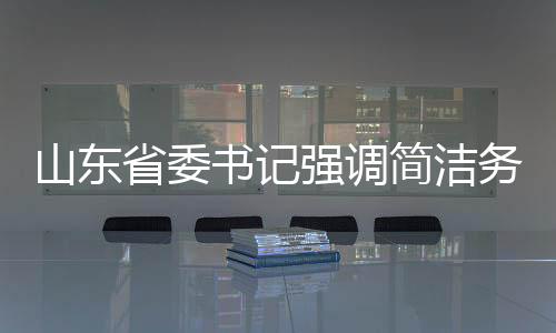 山東省委書記強(qiáng)調(diào)簡潔務(wù)實，發(fā)言時不要穿靴戴帽