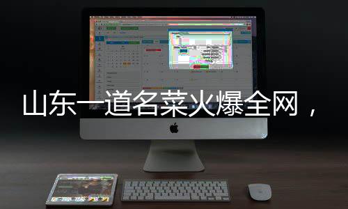 山東一道名菜火爆全網(wǎng)，眾多食客爭相品嘗
