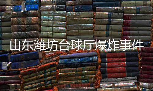 山東濰坊臺(tái)球廳爆炸事件系謠言