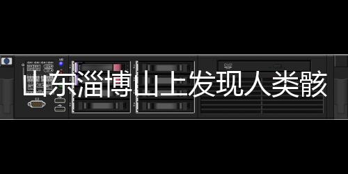 山東淄博山上發(fā)現(xiàn)人類骸骨，專家展開調(diào)查揭秘千年往事