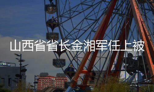 山西省省長(zhǎng)金湘軍任上被查