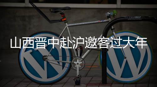 山西晉中赴滬邀客過大年：鬧社火、逛古城、觀花燈