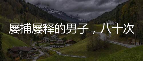 屢捕屢釋的男子，八十次搶劫商店的背后故事