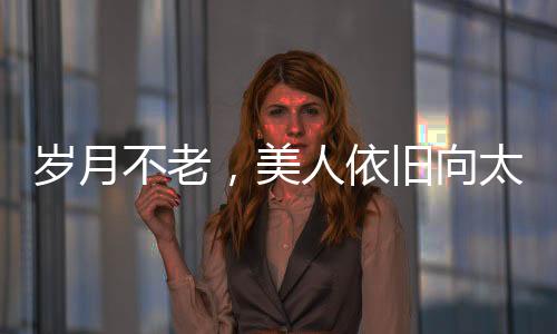 歲月不老，美人依舊向太曬出年輕時(shí)期照片，回憶往昔風(fēng)采