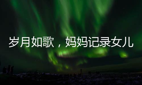 歲月如歌，媽媽記錄女兒與阿貝貝相伴成長的六年