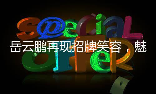 岳云鵬再現(xiàn)招牌笑容，魅力四溢的舞臺(tái)魅力與無盡歡樂