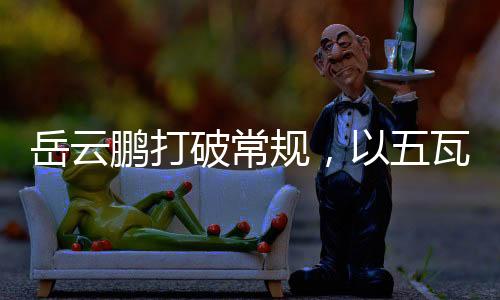 岳云鵬打破常規(guī)，以五瓦唱響音樂界新篇章